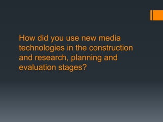 How did you use new media
technologies in the construction
and research, planning and
evaluation stages?
 