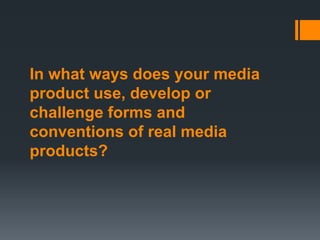 In what ways does your media
product use, develop or
challenge forms and
conventions of real media
products?
 