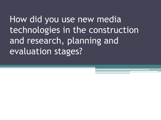 How did you use new media
technologies in the construction
and research, planning and
evaluation stages?
 