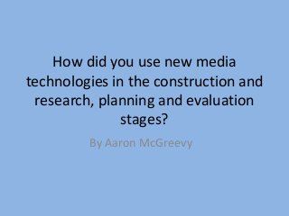 How did you use new media
technologies in the construction and
research, planning and evaluation
stages?
By Aaron McGreevy

 