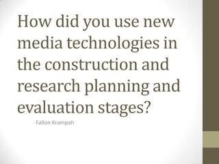 How did you use new
media technologies in
the construction and
research planning and
evaluation stages?
Fallon Krampah
 