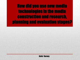 How did you use new media
technologies in the media
construction and research,
planning and evaluation stages?
Kelsi Varney
 