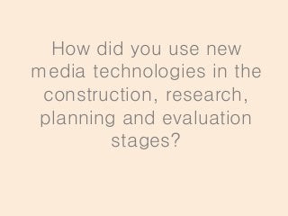 How did you use new
media technologies in the
construction, research,
planning and evaluation
stages?
 
