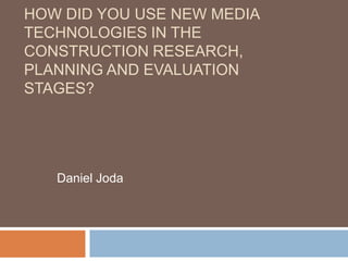 HOW DID YOU USE NEW MEDIA
TECHNOLOGIES IN THE
CONSTRUCTION RESEARCH,
PLANNING AND EVALUATION
STAGES?
Daniel Joda
 