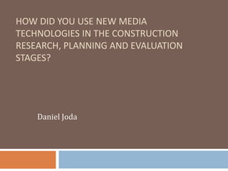 HOW DID YOU USE NEW MEDIA
TECHNOLOGIES IN THE CONSTRUCTION
RESEARCH, PLANNING AND EVALUATION
STAGES?
Daniel Joda
 