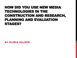 HOW DID YOU USE NEW MEDIA
TECHNOLOGIES IN THE
CONSTRUCTION AND RESEARCH,
PLANNING AND EVALUATION
STAGES?
BY OLIWIA KAJZER
 