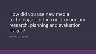 How did you use new media
technologies in the construction and
research, planning and evaluation
stages?
BY JAMIE SMITH
 