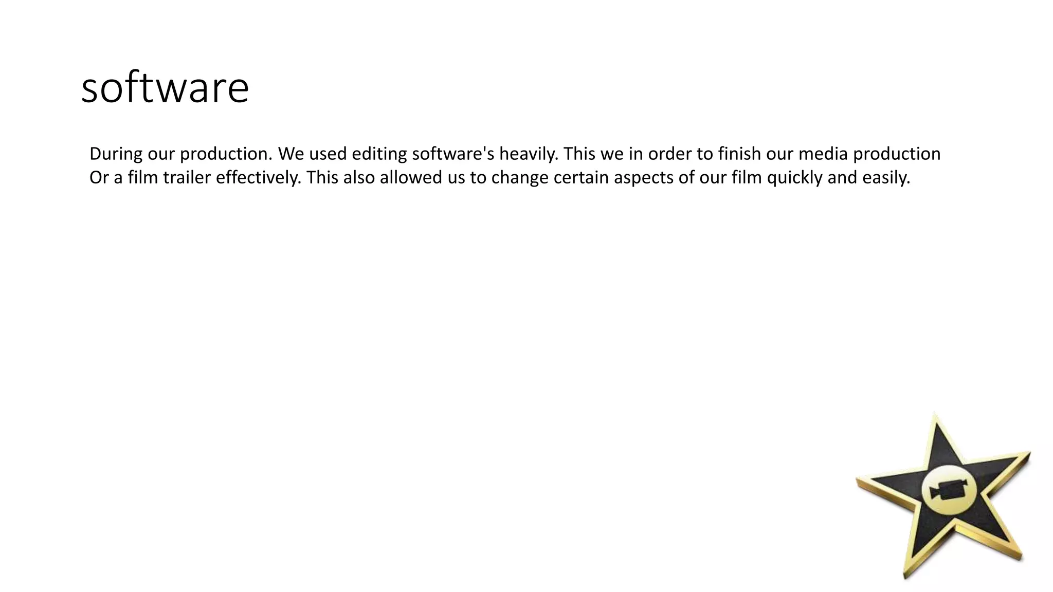 software
During our production. We used editing software's heavily. This we in order to finish our media production
Or a film trailer effectively. This also allowed us to change certain aspects of our film quickly and easily.
 