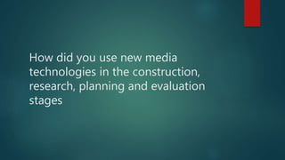 How did you use new media
technologies in the construction,
research, planning and evaluation
stages
 