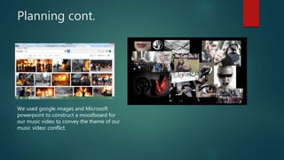 Planning cont.
We used google images and Microsoft
powerpoint to construct a moodboard for
our music video to convey the theme of our
music video: conflict.
 