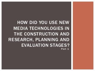 Part 1
HOW DID YOU USE NEW
MEDIA TECHNOLOGIES IN
THE CONSTRUCTION AND
RESEARCH, PLANNING AND
EVALUATION STAGES?
 