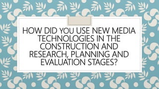 HOW DID YOU USE NEW MEDIA
TECHNOLOGIES IN THE
CONSTRUCTION AND
RESEARCH, PLANNING AND
EVALUATION STAGES?
 