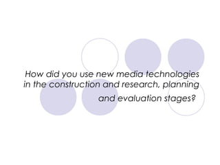 How did you use new media technologies
in the construction and research, planning
and evaluation stages?
 