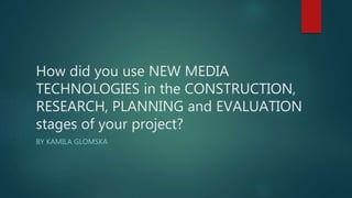 How did you use NEW MEDIA
TECHNOLOGIES in the CONSTRUCTION,
RESEARCH, PLANNING and EVALUATION
stages of your project?
BY KAMILA GLOMSKA
 