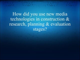 How did you use new media technologies in construction & research, planning & evaluation stages? 