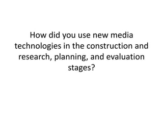 How did you use new media technologies in the construction and research, planning, and evaluation stages? 