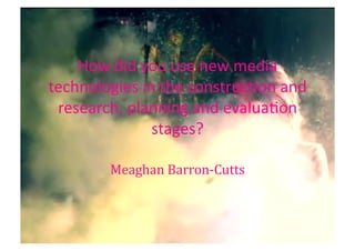 How	
  did	
  you	
  use	
  new	
  media	
  
technologies	
  in	
  the	
  construc4on	
  and	
  
research,	
  planning	
  and	
  evalua4on	
  
stages?	
  
Meaghan	
  Barron-­‐Cutts	
  
 