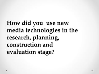 How did you use new
media technologies in the
research, planning,
construction and
evaluation stage?
 