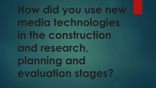 How did you use new
media technologies
in the construction
and research,
planning and
evaluation stages?
 