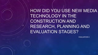 HOW DID YOU USE NEW MEDIA
TECHNOLOGY IN THE
CONSTRUCTION AND
RESEARCH, PLANNING AND
EVALUATION STAGES?
EVALUATION 4

 
