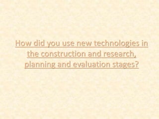 How did you use new technologies in
the construction and research,
planning and evaluation stages?
 
