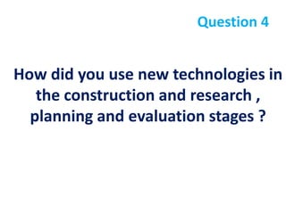 Question 4


How did you use new technologies in
   the construction and research ,
  planning and evaluation stages ?
 