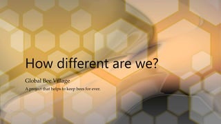Global Bee Village
How different are we?
A project that helps to keep bees for ever.
 