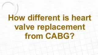How different is heart
valve replacement
from CABG?
 