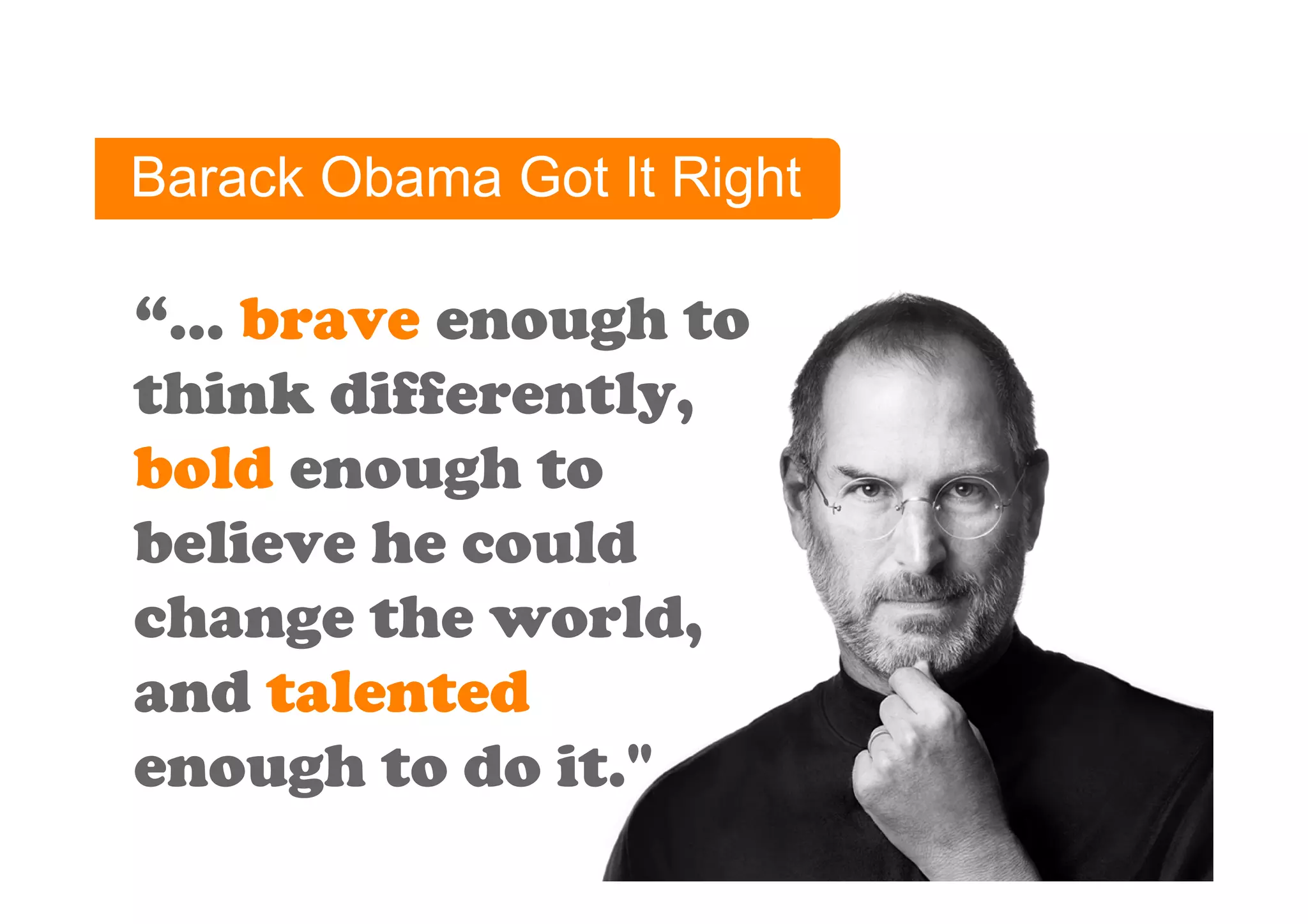 Barack Obama Got It Right

“... brave enough to
think differently,
bold enough to
believe he could
change the world,
and talented
enough to do it."
 