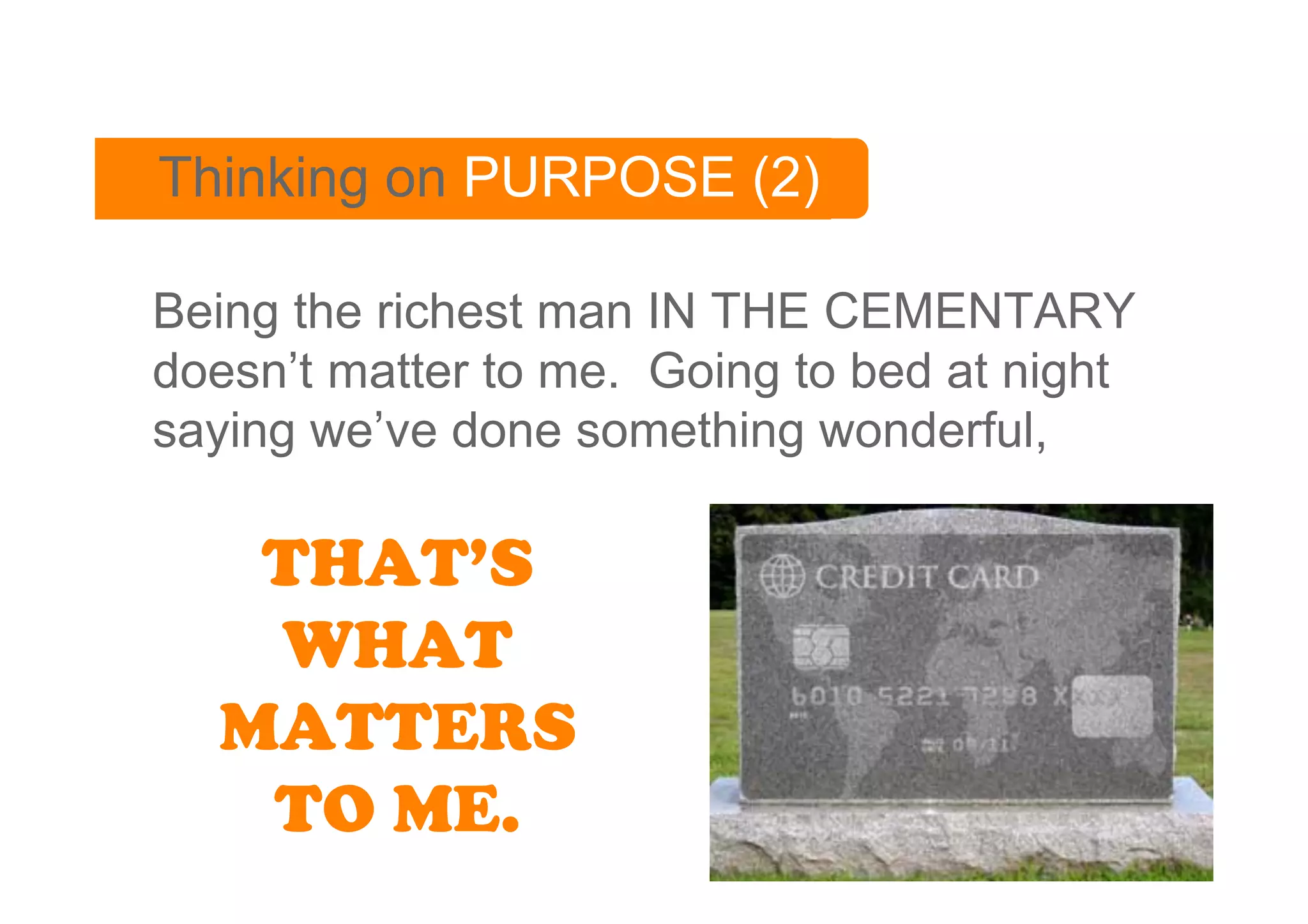 Thinking on PURPOSE (2)

Being the richest man IN THE CEMENTARY
doesn’t matter to me. Going to bed at night
saying we’ve done something wonderful,

   THAT’S
   WHAT
  MATTERS
   TO ME.
 