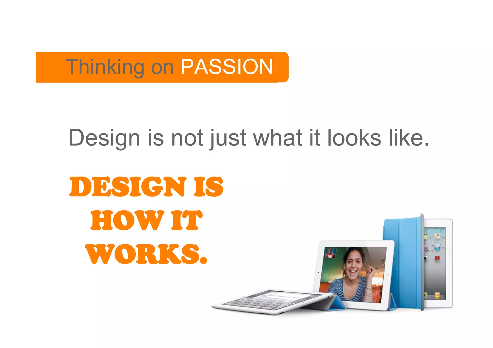 Thinking on PASSION


Design is not just what it looks like.

DESIGN IS
 HOW IT
 WORKS.
 