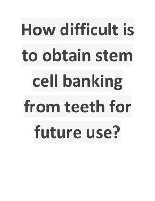 How difficult is
to obtain stem
cell banking
from teeth for
future use?
 