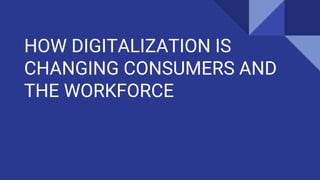 HOW DIGITALIZATION IS
CHANGING CONSUMERS AND
THE WORKFORCE
 