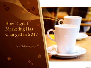 How Digital
Marketing Has
Changed In 2017
E4k Digital Agency
 