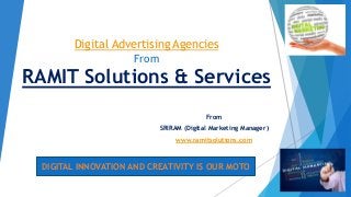 Digital Advertising Agencies
From
RAMIT Solutions & Services
From
SRIRAM (Digital Marketing Manager)
www.ramitsolutions.com
DIGITAL INNOVATION AND CREATIVITY IS OUR MOTO
 