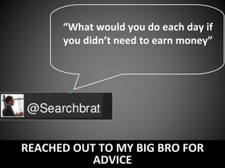 “What would you do each day if
you didn’t need to earn money”

REACHED OUT TO MY BIG BRO FOR
ADVICE

 