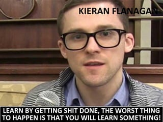 KIERAN FLANAGAN

LEARN BY GETTING SHIT DONE, THE WORST THING
TO HAPPEN IS THAT YOU WILL LEARN SOMETHING!

 