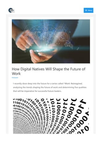 How Digital Natives Will Shape the Future of
Work
Inclusion
I recently dove deep into the future for a series called *Work: Reimagined,
analyzing the trends shaping the future of work and determining five qualities
that will be imperative for successful future leaders.
 Menu
 