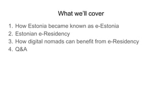 What we’ll cover
1. How Estonia became known as e-Estonia
2. Estonian e-Residency
3. How digital nomads can benefit from e...