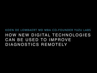 KOEN DE LOMBAERT MD MBA CO-FOUNDER YUZU LABS 
HOW NEW DIGITAL TECHNOLOGIES 
CAN BE USED TO IMPROVE 
DIAGNOSTICS REMOTELY 
 