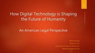 How Digital Technology is Shaping
the Future of Humanity
An American Legal Perspective
MARTHA BUYER
MARCH 1, 2017
LAW OFFICES OF MARTHA BUYER, PLLC
WWW.MARTHABUYER.COM
1
 