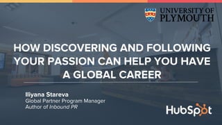 Iliyana Stareva
Global Partner Program Manager
Author of Inbound PR
HOW DISCOVERING AND FOLLOWING
YOUR PASSION CAN HELP YOU HAVE
A GLOBAL CAREER
 
