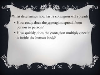 What determines how fast a contagion will spread?
• How easily does the contagion spread from
person to person?
• How quickly does the contagion multiply once it
is inside the human body?
 