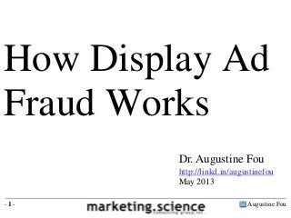 How Display Ad
Fraud Works
Dr. Augustine Fou
http://linkd.in/augustinefou
May 2013
-1-

Augustine Fou

 