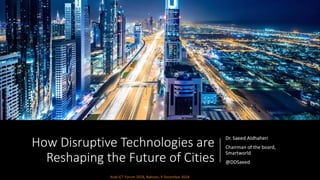 How Disruptive Technologies are
Reshaping the Future of Cities
Dr. Saeed Aldhaheri
Chairman of the board,
Smartworld
@DDSaeed
Arab ICT Forum 2018, Bahrain, 9 December 2018
 