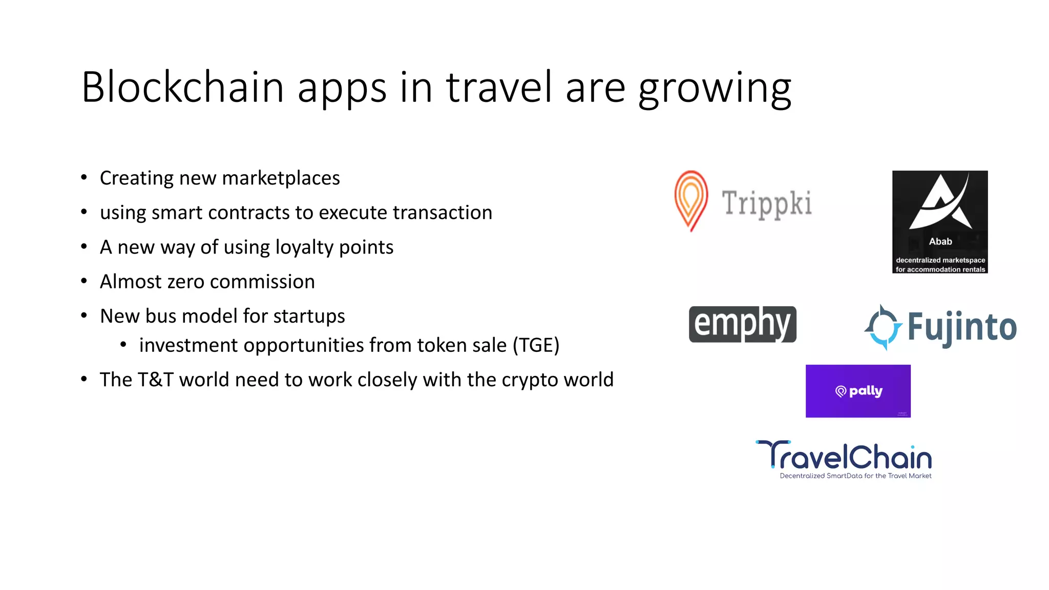 Blockchain apps in travel are growing
• Creating new marketplaces
• using smart contracts to execute transaction
• A new way of using loyalty points
• Almost zero commission
• New bus model for startups
• investment opportunities from token sale (TGE)
• The T&T world need to work closely with the crypto world
 