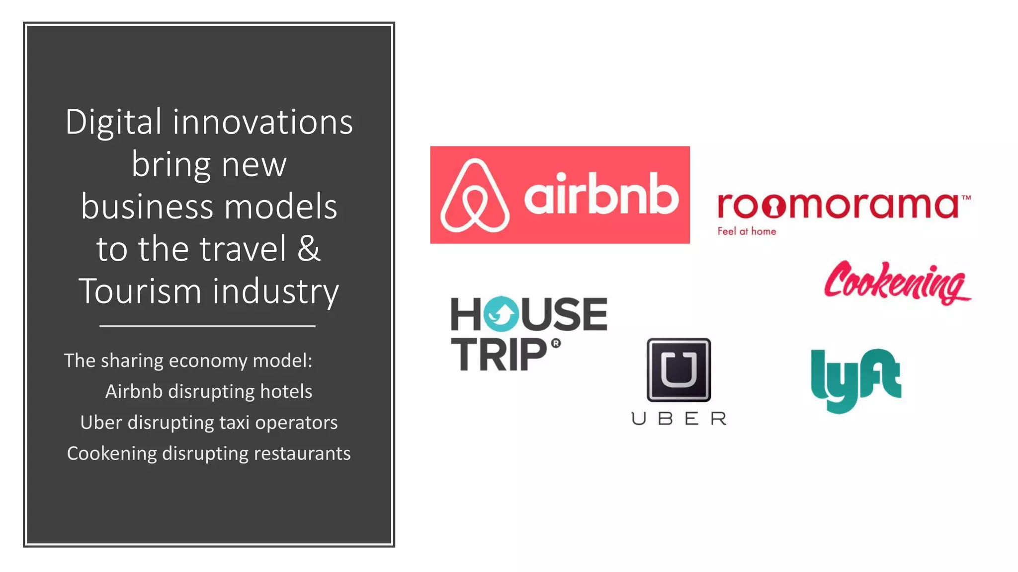 Digital innovations
bring new
business models
to the travel &
Tourism industry
The sharing economy model:
Airbnb disrupting hotels
Uber disrupting taxi operators
Cookening disrupting restaurants
 