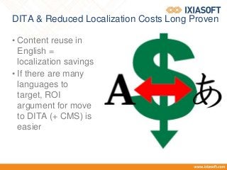 DITA & Reduced Localization Costs Long Proven
• Content reuse in
English =
localization savings
• If there are many
languages to
target, ROI
argument for move
to DITA (+ CMS) is
easier
 