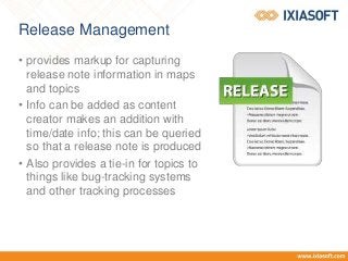Release Management
• provides markup for capturing
release note information in maps
and topics
• Info can be added as content
creator makes an addition with
time/date info; this can be queried
so that a release note is produced
• Also provides a tie-in for topics to
things like bug-tracking systems
and other tracking processes
 