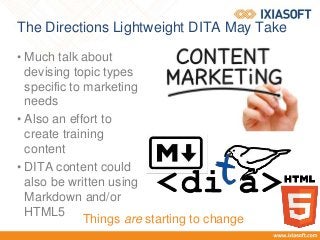The Directions Lightweight DITA May Take
• Much talk about
devising topic types
specific to marketing
needs
• Also an effort to
create training
content
• DITA content could
also be written using
Markdown and/or
HTML5
Things are starting to change
 